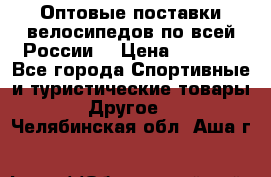 Оптовые поставки велосипедов по всей России  › Цена ­ 6 820 - Все города Спортивные и туристические товары » Другое   . Челябинская обл.,Аша г.